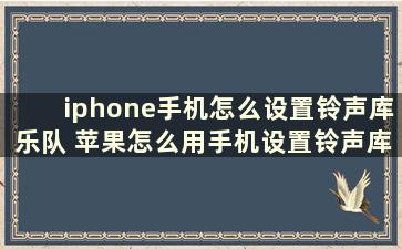 iphone手机怎么设置铃声库乐队 苹果怎么用手机设置铃声库乐队